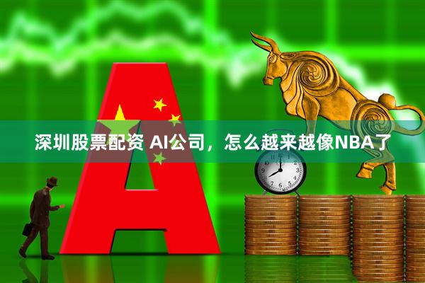 深圳股票配资 AI公司,怎么越来越像NBA了