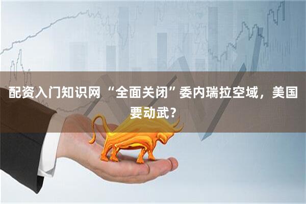 配资入门知识网 “全面关闭”委内瑞拉空域,美国要动武?