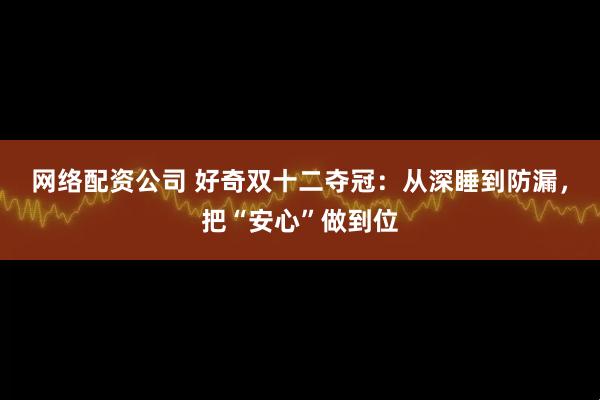 网络配资公司 好奇双十二夺冠:从深睡到防漏,把“安心”做到位