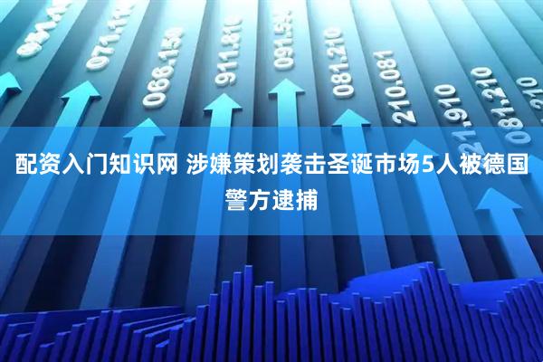 配资入门知识网 涉嫌策划袭击圣诞市场5人被德国警方逮捕