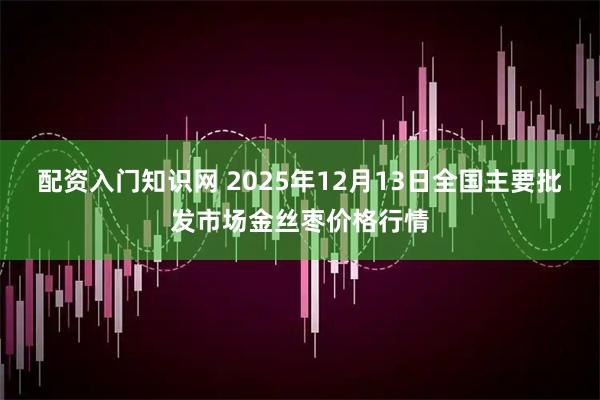 配资入门知识网 2025年12月13日全国主要批发市场金丝枣价格行情