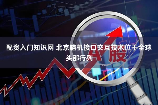 配资入门知识网 北京脑机接口交互技术位于全球头部行列