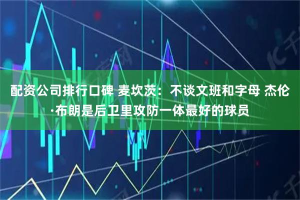 配资公司排行口碑 麦坎茨：不谈文班和字母 杰伦·布朗是后卫里攻防一体最好的球员