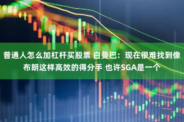 普通人怎么加杠杆买股票 白曼巴：现在很难找到像布朗这样高效的得分手 也许SGA是一个