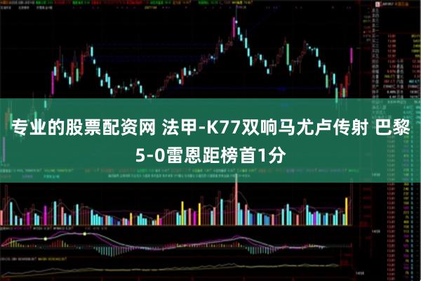 专业的股票配资网 法甲-K77双响马尤卢传射 巴黎5-0雷恩距榜首1分