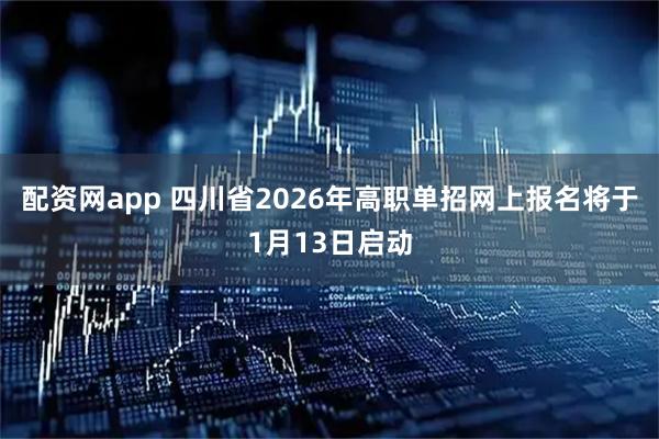 配资网app 四川省2026年高职单招网上报名将于1月13日启动