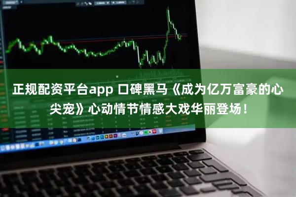 正规配资平台app 口碑黑马《成为亿万富豪的心尖宠》心动情节情感大戏华丽登场！