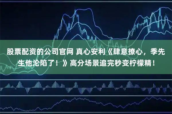 股票配资的公司官网 真心安利《肆意撩心，季先生他沦陷了！》高分场景追完秒变柠檬精！
