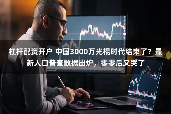 杠杆配资开户 中国3000万光棍时代结束了？最新人口普查数据出炉，零零后又哭了