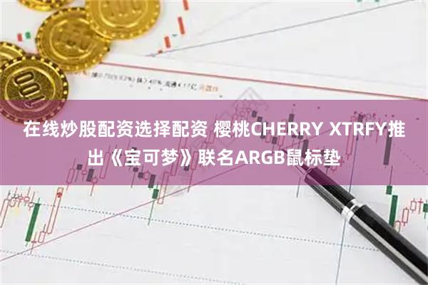 在线炒股配资选择配资 樱桃CHERRY XTRFY推出《宝可梦》联名ARGB鼠标垫
