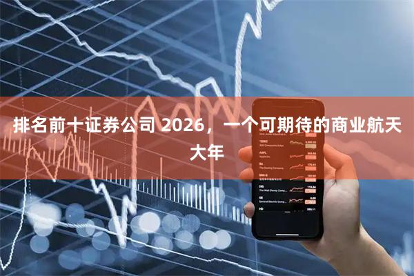 排名前十证券公司 2026，一个可期待的商业航天大年
