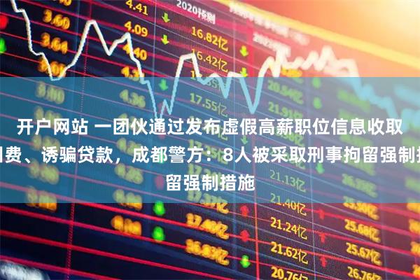 开户网站 一团伙通过发布虚假高薪职位信息收取培训费、诱骗贷款，成都警方：8人被采取刑事拘留强制措施