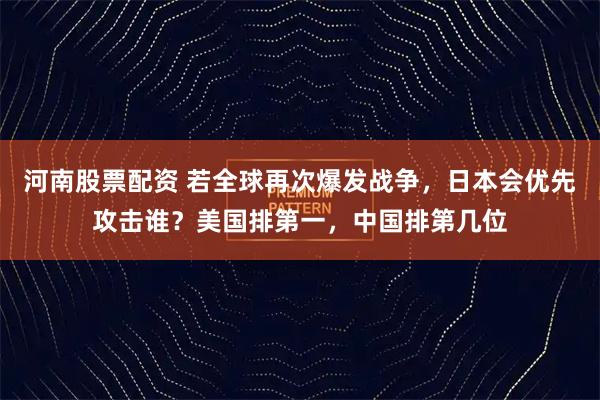 河南股票配资 若全球再次爆发战争，日本会优先攻击谁？美国排第一，中国排第几位