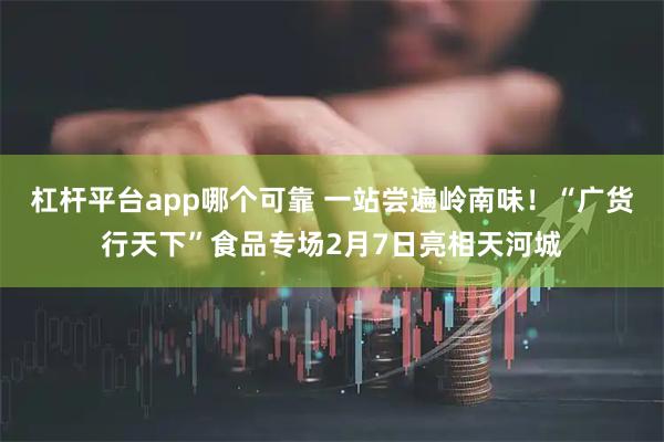 杠杆平台app哪个可靠 一站尝遍岭南味！“广货行天下”食品专场2月7日亮相天河城