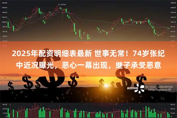 2025年配资明细表最新 世事无常！74岁张纪中近况曝光，恶心一幕出现，继子承受恶意