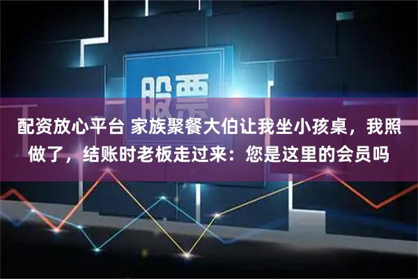 配资放心平台 家族聚餐大伯让我坐小孩桌，我照做了，结账时老板走过来：您是这里的会员吗