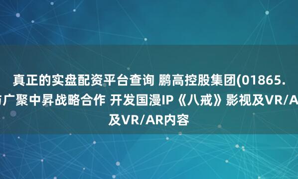 真正的实盘配资平台查询 鹏高控股集团(01865.HK)与广聚中昇战略合作 开发国漫IP《八戒》影视及VR/AR内容