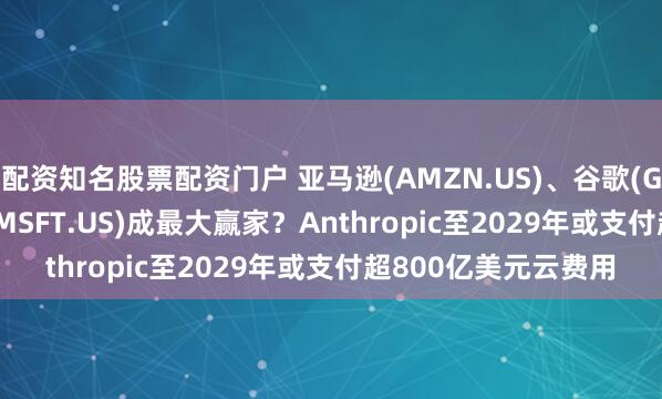 配资知名股票配资门户 亚马逊(AMZN.US)、谷歌(GOOGL.US)、微软(MSFT.US)成最大赢家？Anthropic至2029年或支付超800亿美元云费用