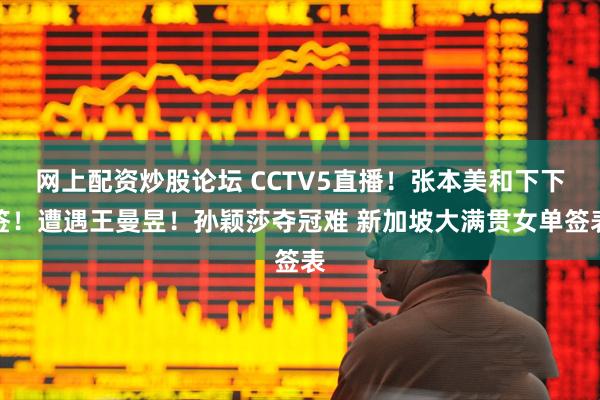 网上配资炒股论坛 CCTV5直播！张本美和下下签！遭遇王曼昱！孙颖莎夺冠难 新加坡大满贯女单签表
