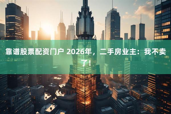 靠谱股票配资门户 2026年，二手房业主：我不卖了！