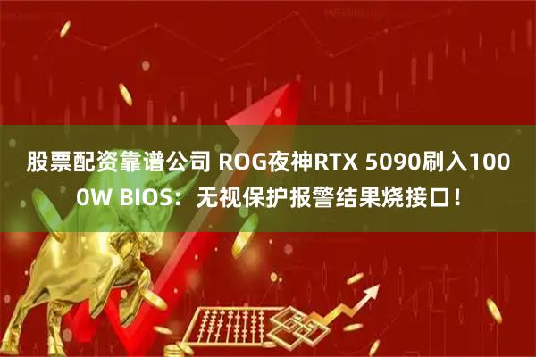 股票配资靠谱公司 ROG夜神RTX 5090刷入1000W BIOS：无视保护报警结果烧接口！