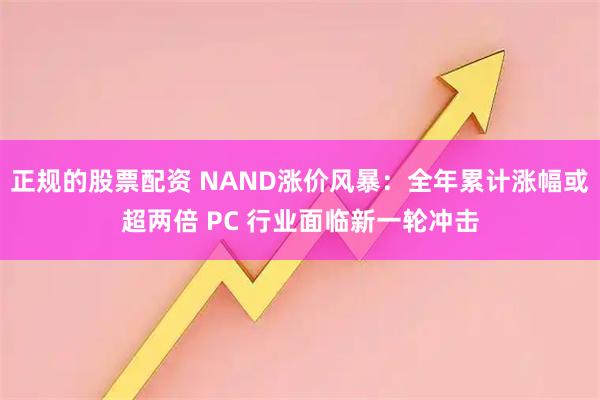 正规的股票配资 NAND涨价风暴：全年累计涨幅或超两倍 PC 行业面临新一轮冲击
