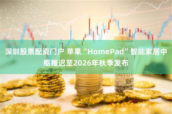 深圳股票配资门户 苹果“HomePad”智能家居中枢推迟至2026年秋季发布