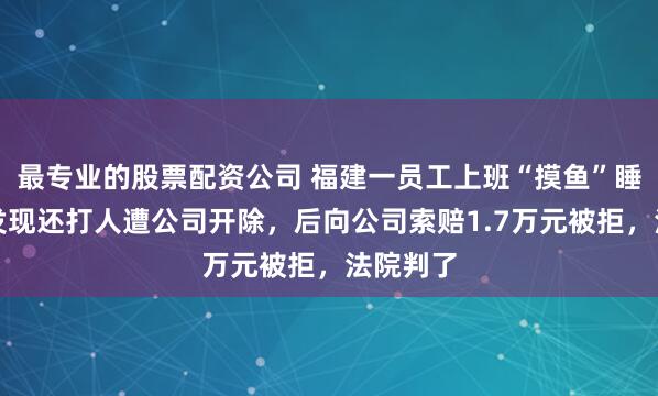 最专业的股票配资公司 福建一员工上班“摸鱼”睡觉、被发现还打人遭公司开除，后向公司索赔1.7万元被拒，法院判了