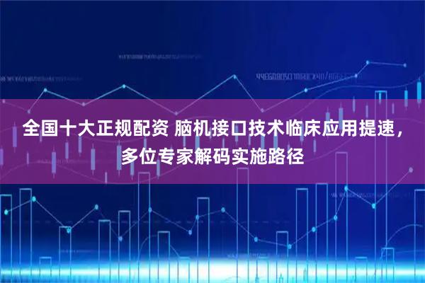 全国十大正规配资 脑机接口技术临床应用提速，多位专家解码实施路径
