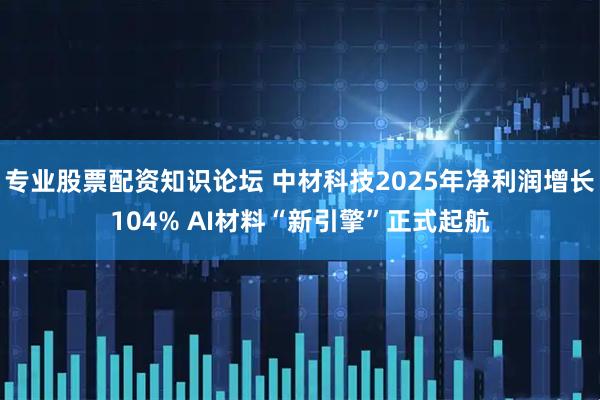 专业股票配资知识论坛 中材科技2025年净利润增长104% AI材料“新引擎”正式起航