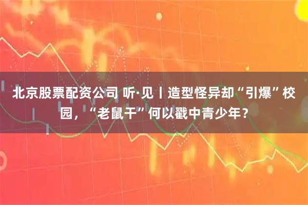 北京股票配资公司 听·见丨造型怪异却“引爆”校园，“老鼠干”何以戳中青少年？