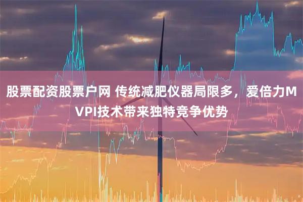股票配资股票户网 传统减肥仪器局限多，爱倍力MVPI技术带来独特竞争优势
