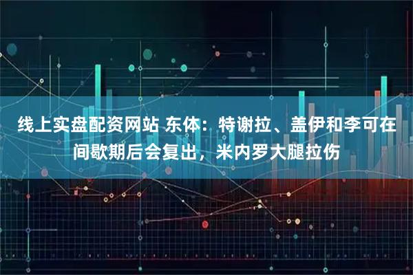 线上实盘配资网站 东体：特谢拉、盖伊和李可在间歇期后会复出，米内罗大腿拉伤