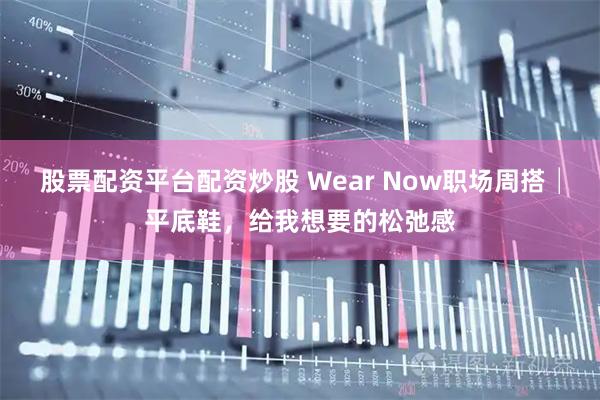 股票配资平台配资炒股 Wear Now职场周搭│平底鞋，给我想要的松弛感