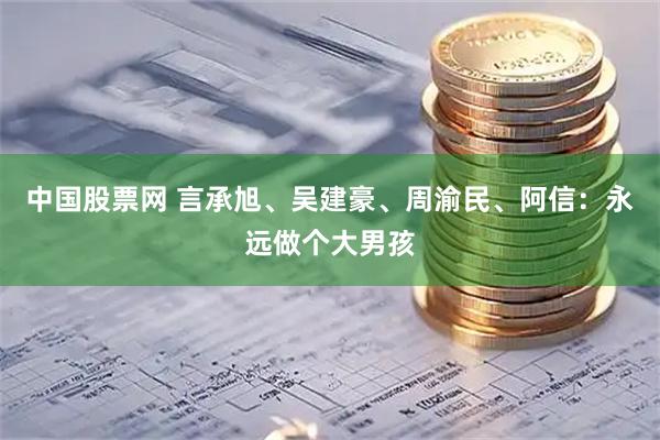 中国股票网 言承旭、吴建豪、周渝民、阿信：永远做个大男孩