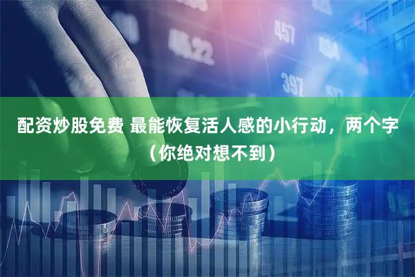 配资炒股免费 最能恢复活人感的小行动，两个字（你绝对想不到）