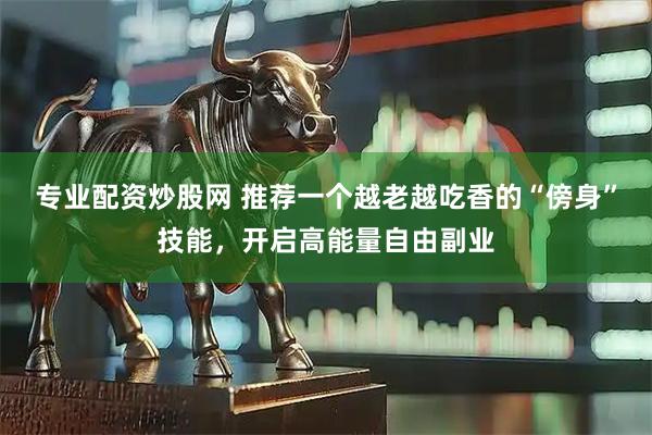 专业配资炒股网 推荐一个越老越吃香的“傍身”技能，开启高能量自由副业
