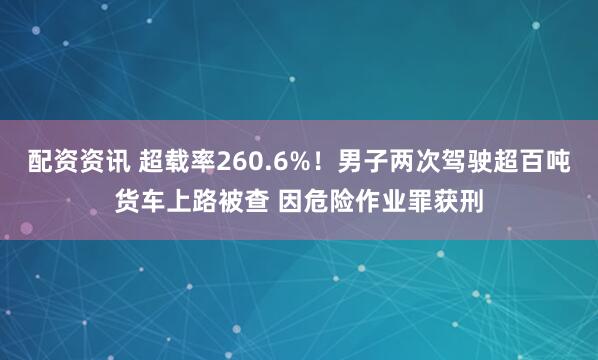 配资资讯 超载率260.6%！男子两次驾驶超百吨货车上路被查 因危险作业罪获刑