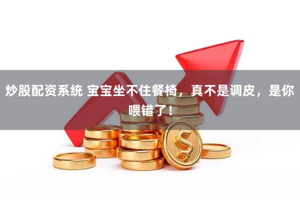 炒股配资系统 宝宝坐不住餐椅，真不是调皮，是你喂错了！