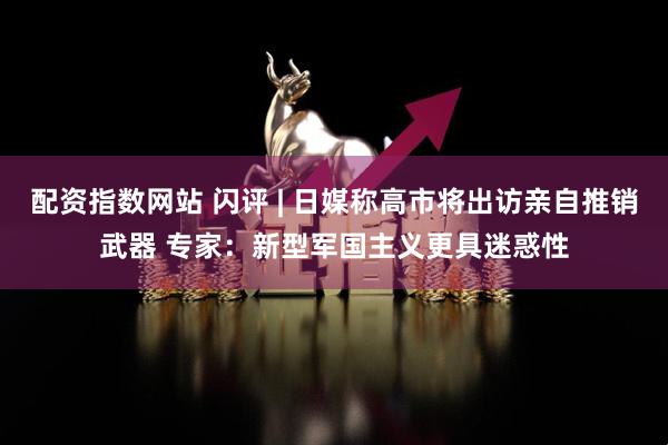 配资指数网站 闪评 | 日媒称高市将出访亲自推销武器 专家：新型军国主义更具迷惑性