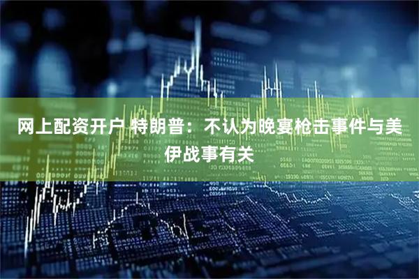 网上配资开户 特朗普：不认为晚宴枪击事件与美伊战事有关