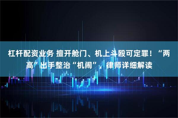杠杆配资业务 擅开舱门、机上斗殴可定罪！“两高”出手整治“机闹”，律师详细解读