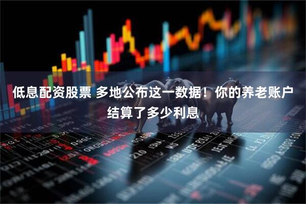 低息配资股票 多地公布这一数据！你的养老账户结算了多少利息